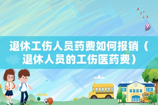 退休工傷人員藥費(fèi)如何報(bào)銷（退休人員的工傷醫(yī)藥費(fèi)）