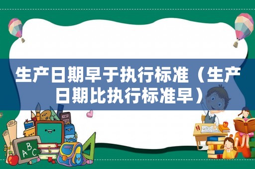 生產(chǎn)日期早于執(zhí)行標準（生產(chǎn)日期比執(zhí)行標準早）