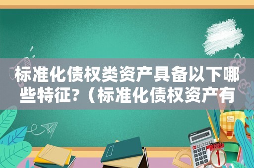 標(biāo)準(zhǔn)化債權(quán)類資產(chǎn)具備以下哪些特征?（標(biāo)準(zhǔn)化債權(quán)資產(chǎn)有哪些）