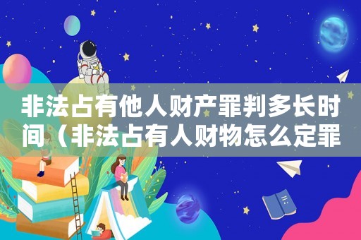 非法占有他人財產(chǎn)罪判多長時間（非法占有人財物怎么定罪）