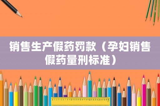銷售生產(chǎn)假藥罰款（孕婦銷售假藥量刑標(biāo)準(zhǔn)）