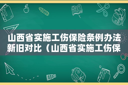 山西省實(shí)施工傷保險(xiǎn)條例辦法新舊對(duì)比（山西省實(shí)施工傷保險(xiǎn)條例辦法）