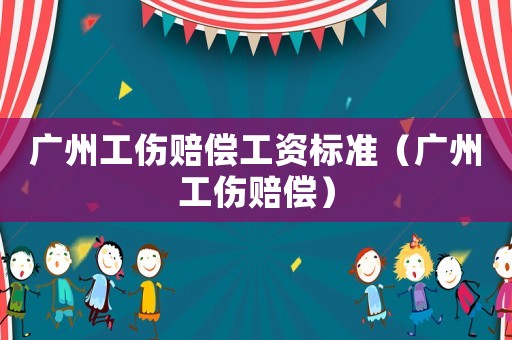 廣州工傷賠償工資標準（廣州工傷賠償）