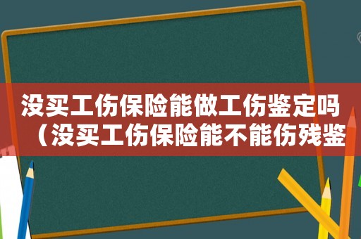 沒(méi)買工傷保險(xiǎn)能做工傷鑒定嗎（沒(méi)買工傷保險(xiǎn)能不能傷殘鑒定）