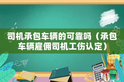 司機(jī)承包車輛的可靠嗎（承包車輛雇傭司機(jī)工傷認(rèn)定）
