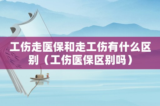 工傷走醫(yī)保和走工傷有什么區(qū)別（工傷醫(yī)保區(qū)別嗎）