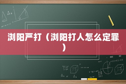 瀏陽(yáng)嚴(yán)打（瀏陽(yáng)打人怎么定罪）