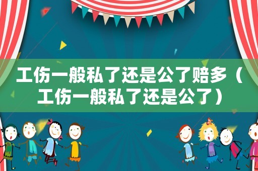 工傷一般私了還是公了賠多（工傷一般私了還是公了）