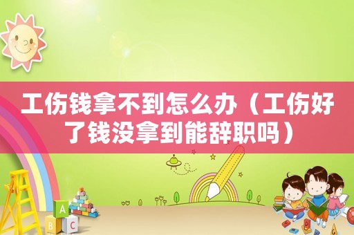 工傷錢拿不到怎么辦（工傷好了錢沒拿到能辭職嗎）