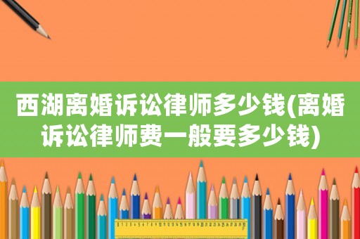 西湖離婚訴訟律師多少錢(qián)(離婚訴訟律師費(fèi)一般要多少錢(qián))