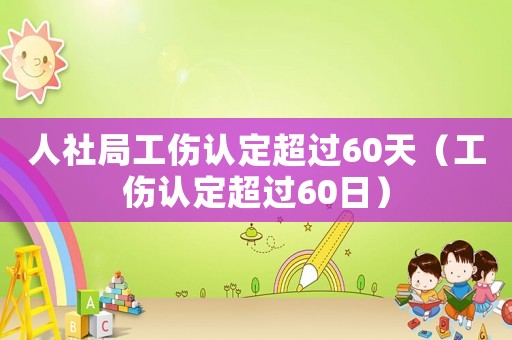 人社局工傷認(rèn)定超過(guò)60天（工傷認(rèn)定超過(guò)60日）