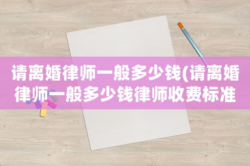 請離婚律師一般多少錢(請離婚律師一般多少錢律師收費標準)