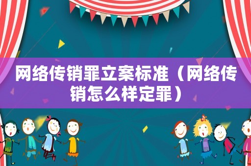 網(wǎng)絡(luò)傳銷(xiāo)罪立案標(biāo)準(zhǔn)（網(wǎng)絡(luò)傳銷(xiāo)怎么樣定罪）