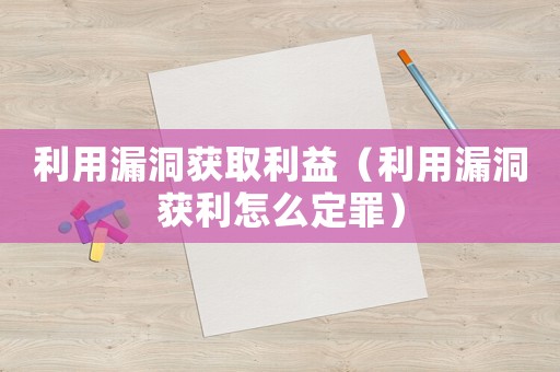 利用漏洞獲取利益（利用漏洞獲利怎么定罪）