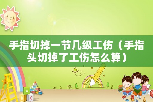 手指切掉一節(jié)幾級(jí)工傷（手指頭切掉了工傷怎么算）