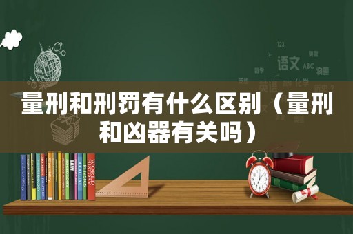 量刑和刑罰有什么區(qū)別（量刑和兇器有關(guān)嗎）