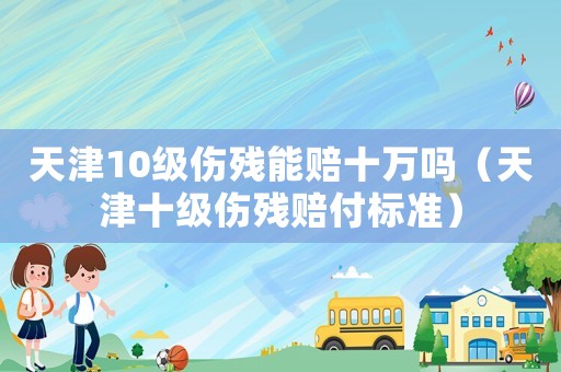 天津10級傷殘能賠十萬嗎（天津十級傷殘賠付標準）