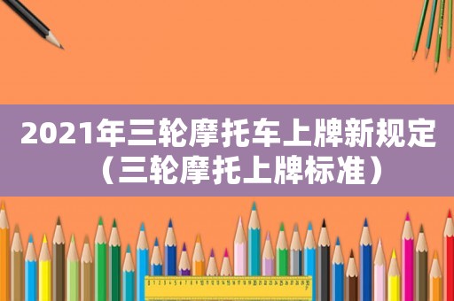 2021年三輪摩托車上牌新規(guī)定（三輪摩托上牌標準）