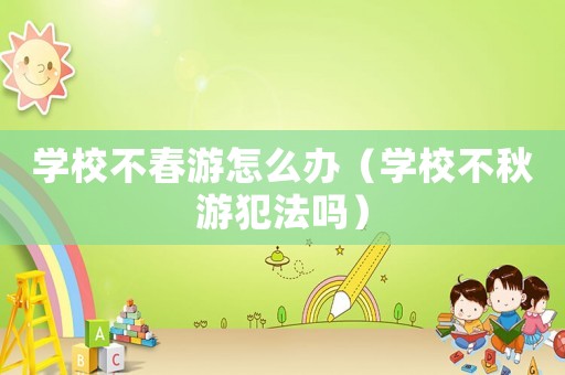 學(xué)校不春游怎么辦（學(xué)校不秋游犯法嗎）