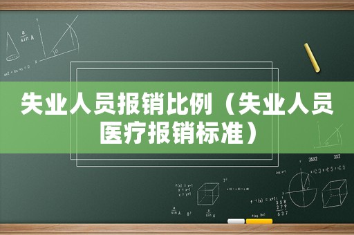 失業(yè)人員報銷比例（失業(yè)人員醫(yī)療報銷標準）