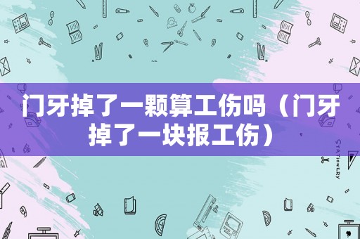 門牙掉了一顆算工傷嗎（門牙掉了一塊報工傷）