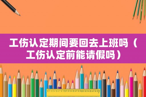 工傷認(rèn)定期間要回去上班嗎（工傷認(rèn)定前能請(qǐng)假嗎）