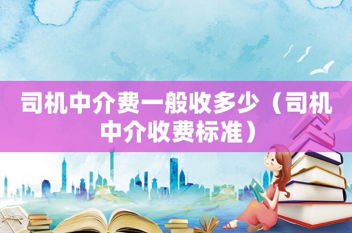 司機(jī)中介費一般收多少（司機(jī)中介收費標(biāo)準(zhǔn)）