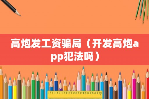 高炮發(fā)工資騙局（開發(fā)高炮app犯法嗎）