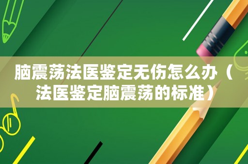 腦震蕩法醫(yī)鑒定無傷怎么辦（法醫(yī)鑒定腦震蕩的標(biāo)準(zhǔn)）