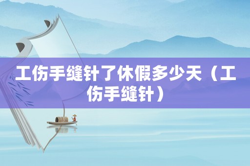 工傷手縫針了休假多少天（工傷手縫針）