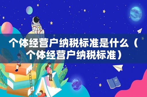 個(gè)體經(jīng)營戶納稅標(biāo)準(zhǔn)是什么（個(gè)體經(jīng)營戶納稅標(biāo)準(zhǔn)）