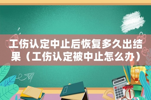 工傷認(rèn)定中止后恢復(fù)多久出結(jié)果（工傷認(rèn)定被中止怎么辦）