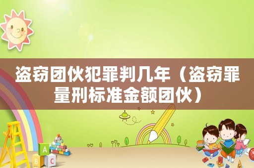 盜竊團(tuán)伙犯罪判幾年（盜竊罪量刑標(biāo)準(zhǔn)金額團(tuán)伙）