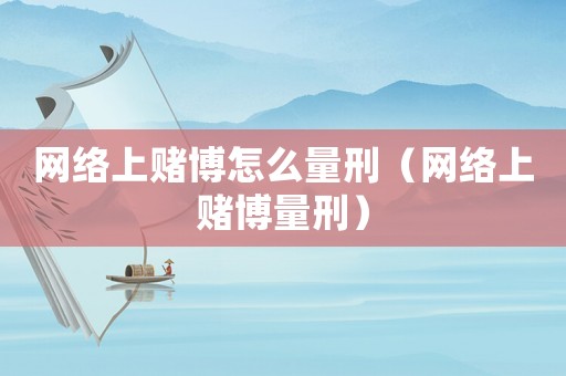 網(wǎng)絡(luò)上賭博怎么量刑（網(wǎng)絡(luò)上賭博量刑）