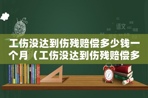 工傷沒達到傷殘賠償多少錢一個月（工傷沒達到傷殘賠償多少）