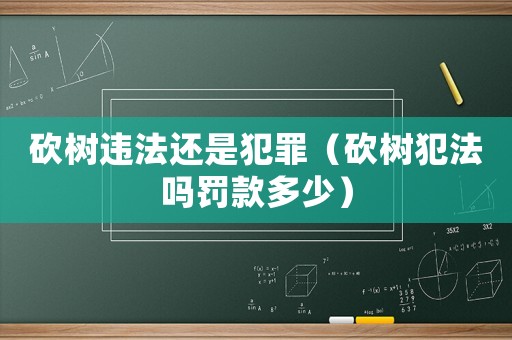 砍樹違法還是犯罪（砍樹犯法嗎罰款多少）