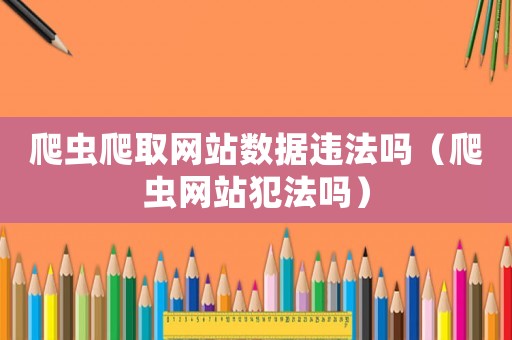 爬蟲爬取網(wǎng)站數(shù)據(jù)違法嗎（爬蟲網(wǎng)站犯法嗎）