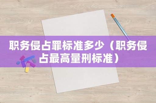 職務(wù)侵占罪標(biāo)準(zhǔn)多少（職務(wù)侵占最高量刑標(biāo)準(zhǔn)）