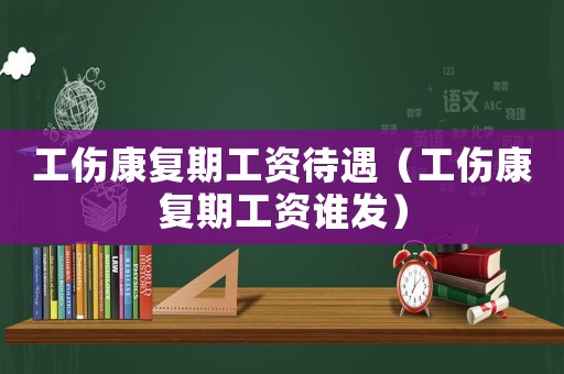 工傷康復(fù)期工資待遇（工傷康復(fù)期工資誰發(fā)）