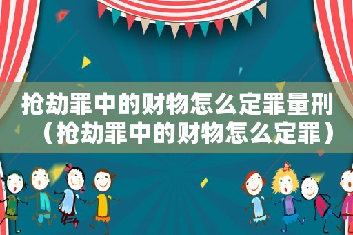 搶劫罪中的財(cái)物怎么定罪量刑（搶劫罪中的財(cái)物怎么定罪）