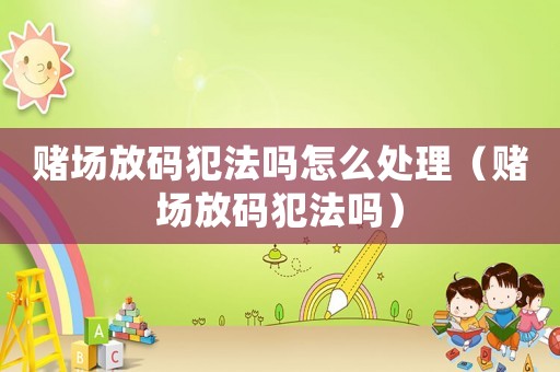 賭場(chǎng)放碼犯法嗎怎么處理（賭場(chǎng)放碼犯法嗎）