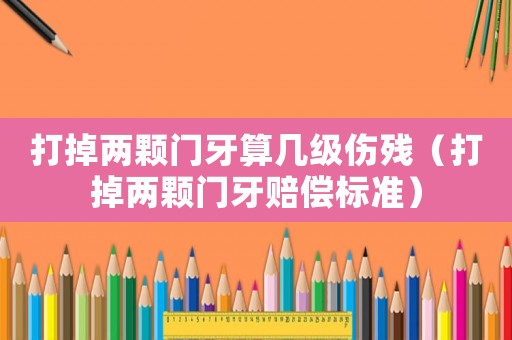 打掉兩顆門牙算幾級傷殘（打掉兩顆門牙賠償標(biāo)準(zhǔn)）