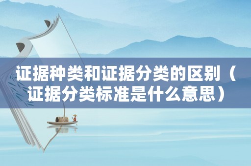 證據(jù)種類和證據(jù)分類的區(qū)別（證據(jù)分類標(biāo)準(zhǔn)是什么意思）