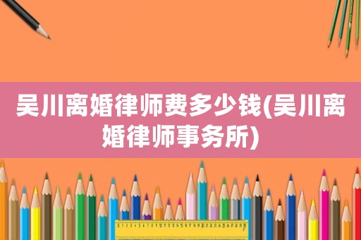 吳川離婚律師費(fèi)多少錢(吳川離婚律師事務(wù)所)