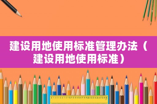 建設(shè)用地使用標(biāo)準(zhǔn)管理辦法（建設(shè)用地使用標(biāo)準(zhǔn)）