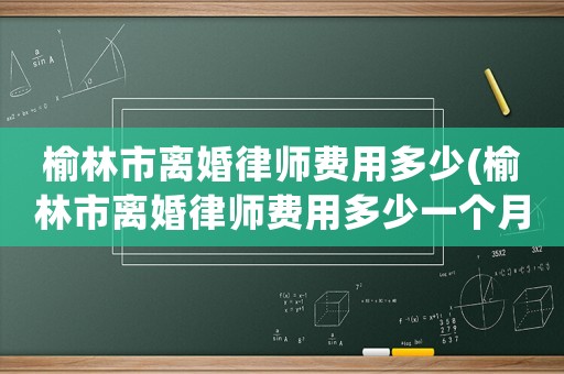 榆林市離婚律師費(fèi)用多少(榆林市離婚律師費(fèi)用多少一個(gè)月)