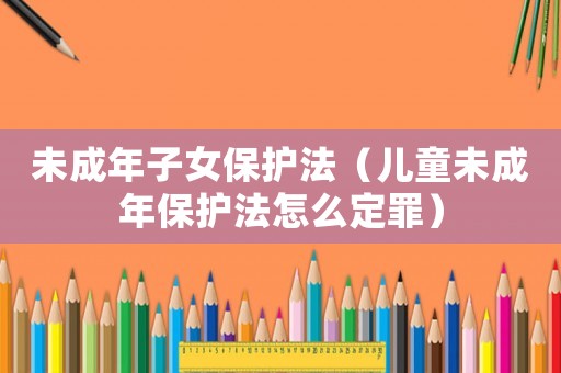 未成年子女保護(hù)法（兒童未成年保護(hù)法怎么定罪）