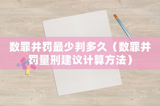 數(shù)罪并罰最少判多久（數(shù)罪并罰量刑建議計算方法）
