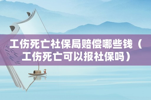 工傷死亡社保局賠償哪些錢（工傷死亡可以報(bào)社保嗎）