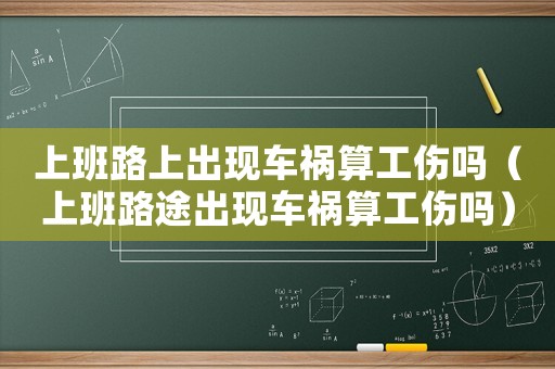 上班路上出現(xiàn)車禍算工傷嗎（上班路途出現(xiàn)車禍算工傷嗎）
